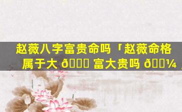 赵薇八字富贵命吗「赵薇命格属于大 🐛 富大贵吗 🐼 」